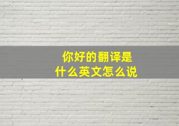 你好的翻译是什么英文怎么说