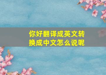 你好翻译成英文转换成中文怎么说呢