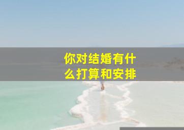 你对结婚有什么打算和安排