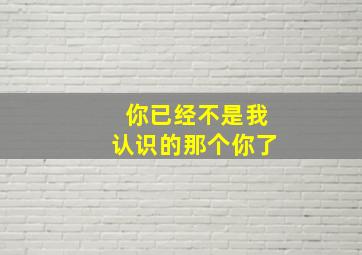 你已经不是我认识的那个你了