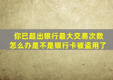 你已超出银行最大交易次数怎么办是不是银行卡被盗用了