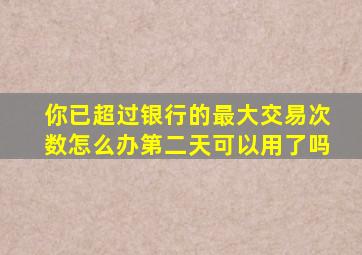 你已超过银行的最大交易次数怎么办第二天可以用了吗