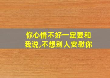 你心情不好一定要和我说,不想别人安慰你