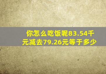 你怎么吃饭呢83.54千元减去79.26元等于多少