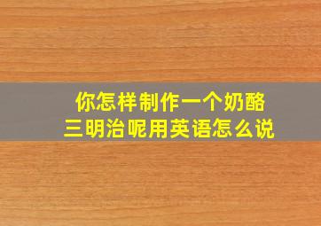 你怎样制作一个奶酪三明治呢用英语怎么说