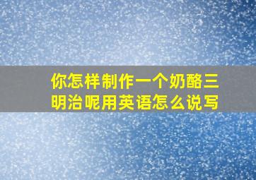 你怎样制作一个奶酪三明治呢用英语怎么说写