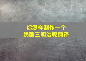 你怎样制作一个奶酪三明治呢翻译