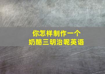 你怎样制作一个奶酪三明治呢英语