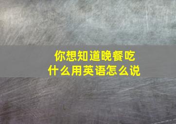 你想知道晚餐吃什么用英语怎么说