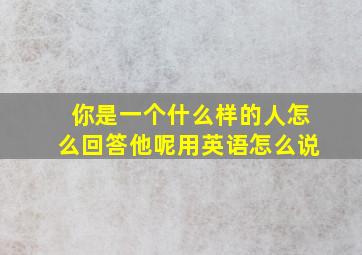 你是一个什么样的人怎么回答他呢用英语怎么说