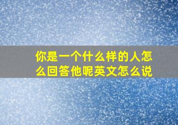 你是一个什么样的人怎么回答他呢英文怎么说