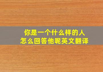 你是一个什么样的人怎么回答他呢英文翻译