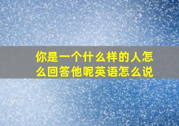 你是一个什么样的人怎么回答他呢英语怎么说