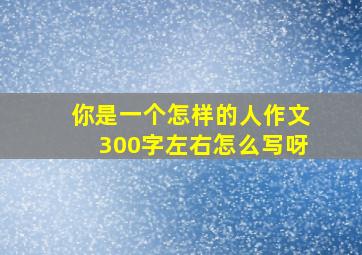 你是一个怎样的人作文300字左右怎么写呀