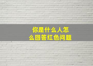 你是什么人怎么回答红色问题