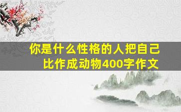 你是什么性格的人把自己比作成动物400字作文