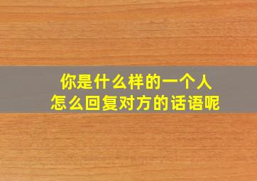 你是什么样的一个人怎么回复对方的话语呢