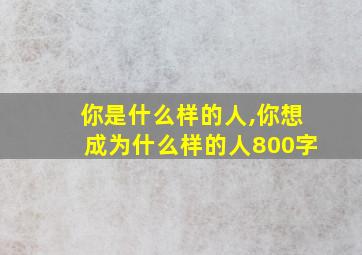 你是什么样的人,你想成为什么样的人800字