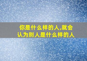 你是什么样的人,就会认为别人是什么样的人