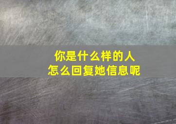 你是什么样的人怎么回复她信息呢