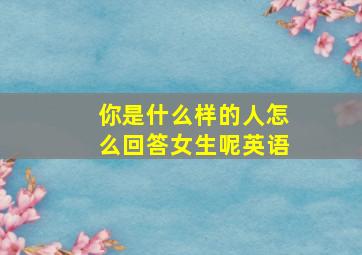 你是什么样的人怎么回答女生呢英语