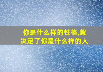 你是什么样的性格,就决定了你是什么样的人