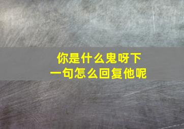 你是什么鬼呀下一句怎么回复他呢