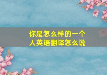 你是怎么样的一个人英语翻译怎么说