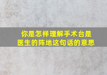 你是怎样理解手术台是医生的阵地这句话的意思