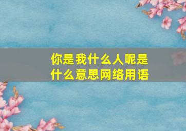 你是我什么人呢是什么意思网络用语