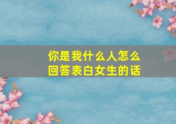 你是我什么人怎么回答表白女生的话