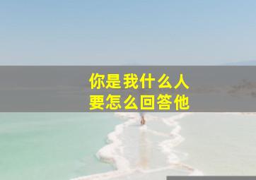 你是我什么人要怎么回答他