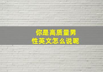 你是高质量男性英文怎么说呢