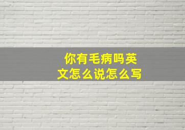 你有毛病吗英文怎么说怎么写