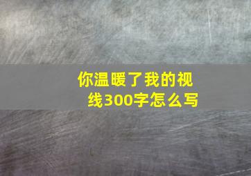 你温暖了我的视线300字怎么写