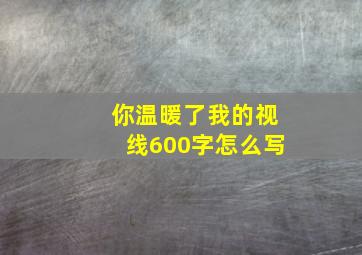 你温暖了我的视线600字怎么写