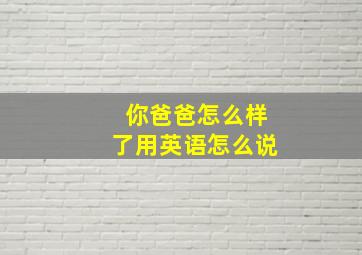 你爸爸怎么样了用英语怎么说