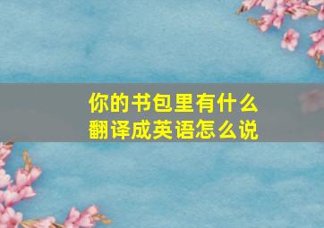 你的书包里有什么翻译成英语怎么说