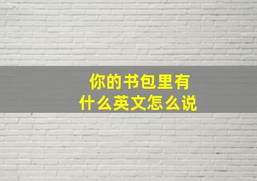 你的书包里有什么英文怎么说