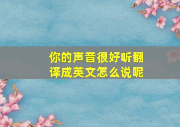 你的声音很好听翻译成英文怎么说呢