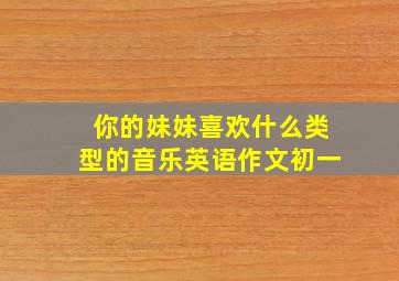 你的妹妹喜欢什么类型的音乐英语作文初一