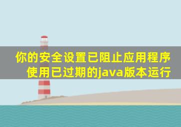 你的安全设置已阻止应用程序使用已过期的java版本运行