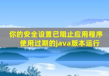 你的安全设置已阻止应用程序使用过期的java版本运行