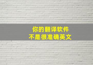 你的翻译软件不是很准确英文