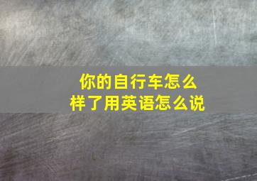 你的自行车怎么样了用英语怎么说