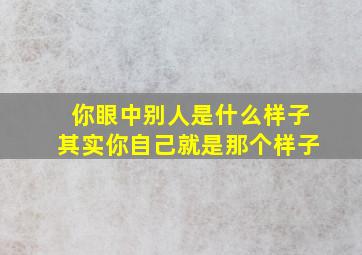 你眼中别人是什么样子其实你自己就是那个样子