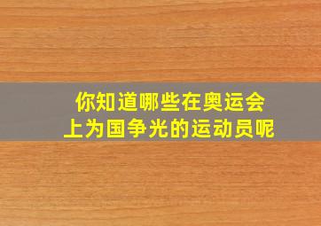 你知道哪些在奥运会上为国争光的运动员呢