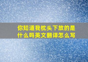 你知道我枕头下放的是什么吗英文翻译怎么写