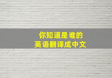 你知道是谁的英语翻译成中文