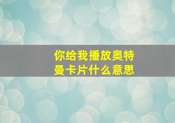 你给我播放奥特曼卡片什么意思